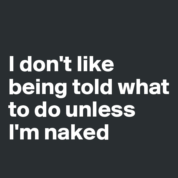 

I don't like being told what to do unless I'm naked
