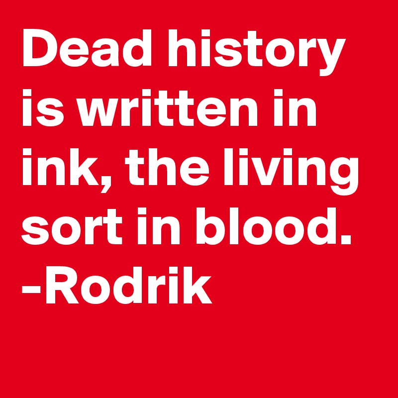 Dead history is written in ink, the living sort in blood.
-Rodrik