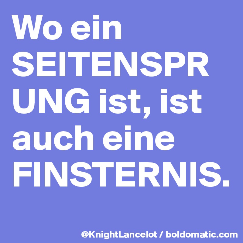 Wo ein SEITENSPRUNG ist, ist auch eine FINSTERNIS.