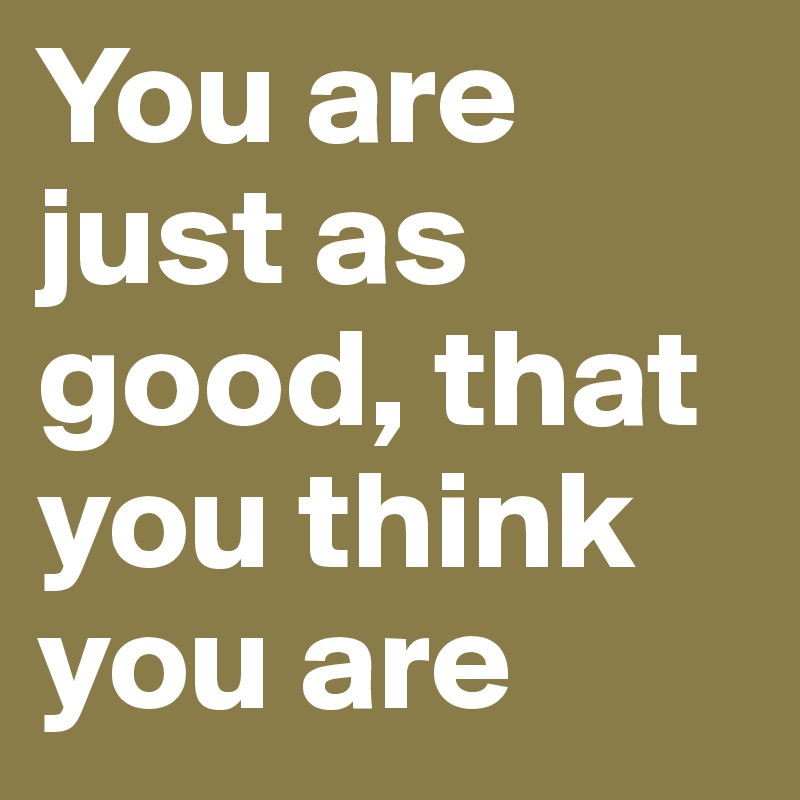 You are just as good, that you think you are