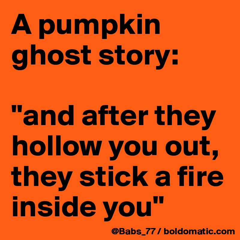 A pumpkin ghost story:

"and after they hollow you out, they stick a fire inside you"