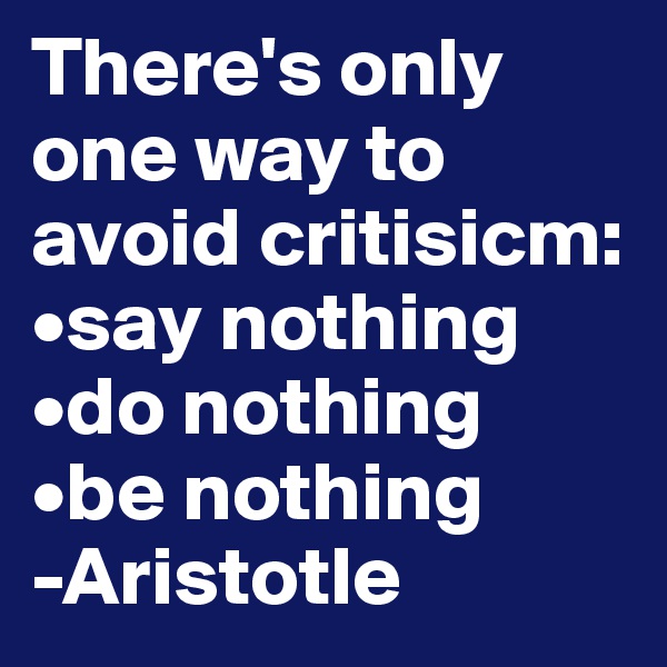 There's only one way to avoid critisicm:
•say nothing
•do nothing
•be nothing
-Aristotle