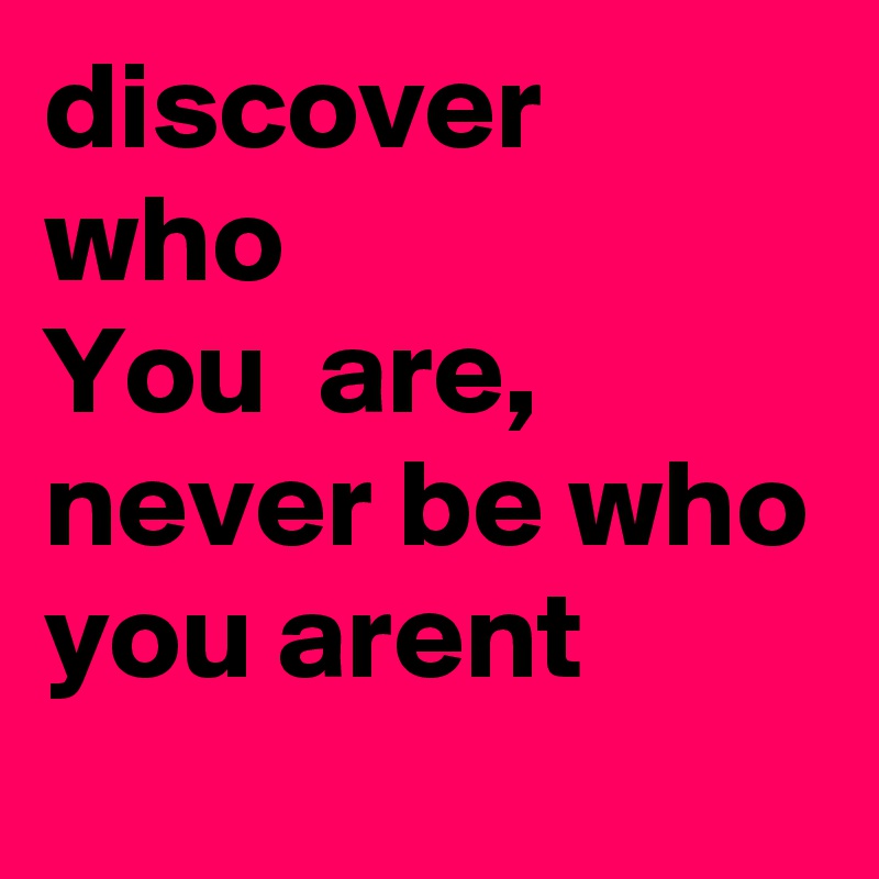 discover
who
You  are, never be who you arent