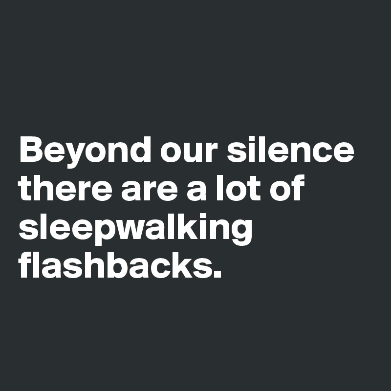 


Beyond our silence there are a lot of sleepwalking flashbacks.


