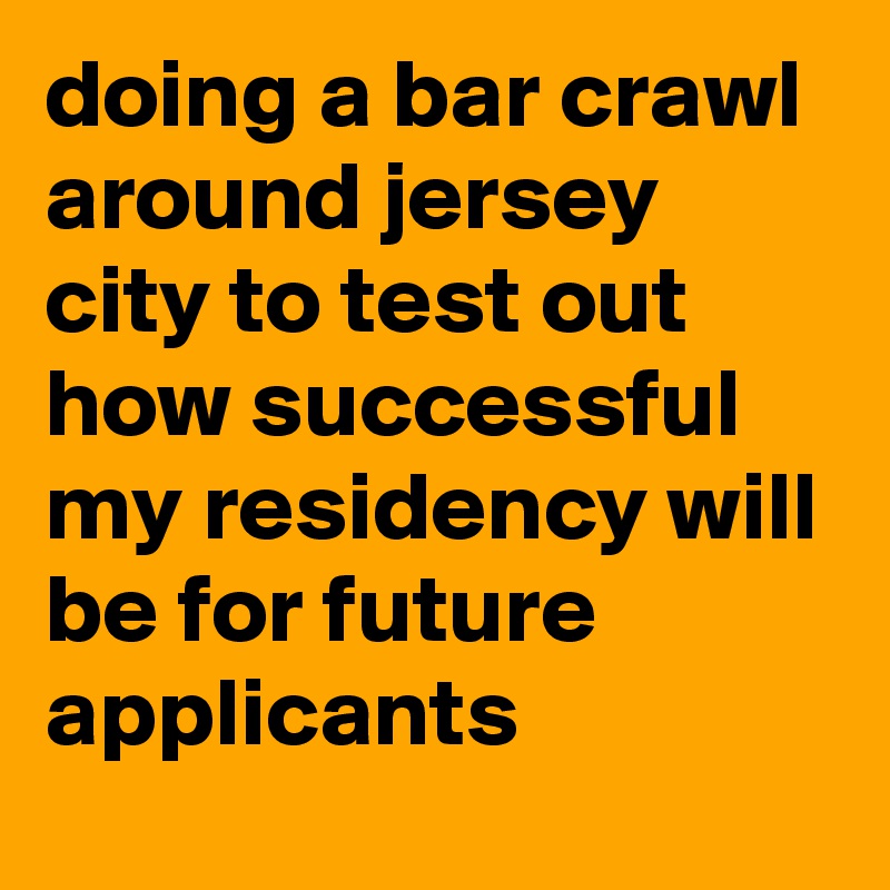 doing a bar crawl around jersey city to test out how successful my residency will be for future applicants