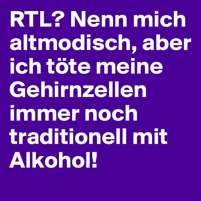 RTL? Nenn mich altmodisch, aber ich töte meine Gehirnzellen immer noch traditionell mit Alkohol!