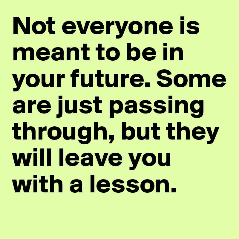 Not everyone is meant to be in your future. Some are just passing through, but they will leave you  with a lesson.
