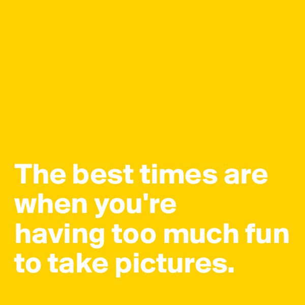 




The best times are when you're 
having too much fun 
to take pictures. 