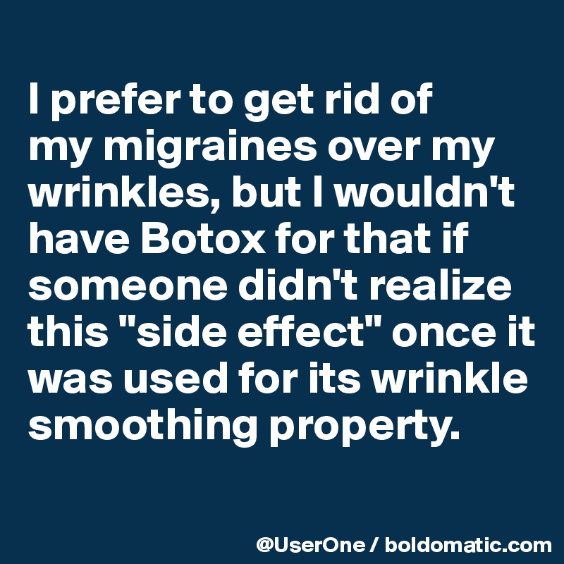 
I prefer to get rid of
my migraines over my wrinkles, but I wouldn't have Botox for that if someone didn't realize this "side effect" once it was used for its wrinkle smoothing property.
