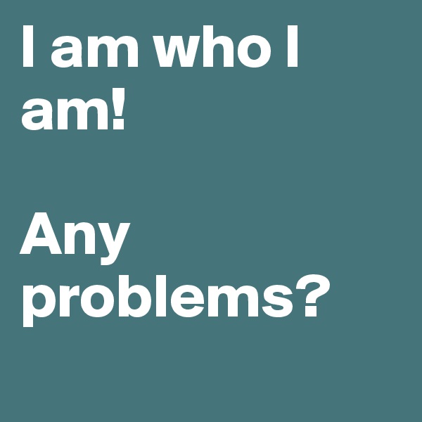 I am who I am!

Any problems?

