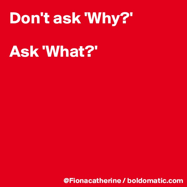 Don't ask 'Why?'

Ask 'What?'






