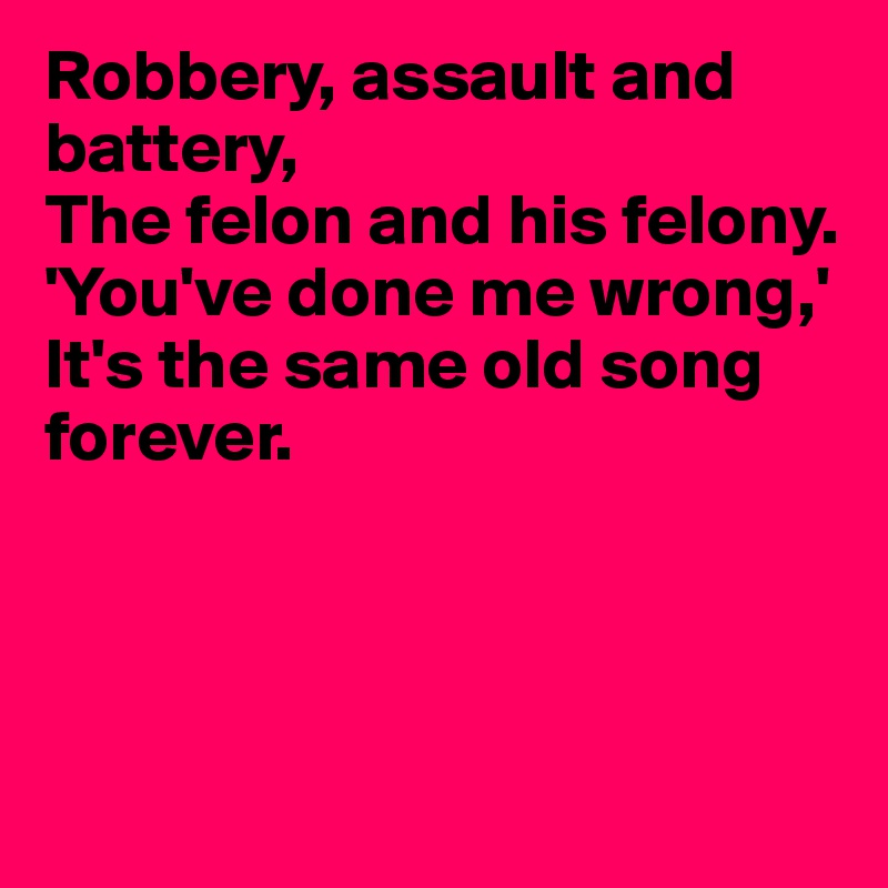 Robbery, assault and battery,
The felon and his felony.
'You've done me wrong,'
It's the same old song
forever.




