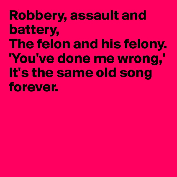 Robbery, assault and battery,
The felon and his felony.
'You've done me wrong,'
It's the same old song
forever.




