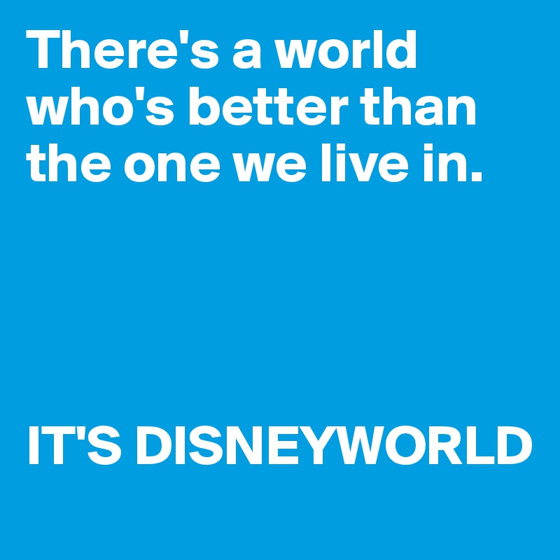 There's a world who's better than the one we live in.




IT'S DISNEYWORLD