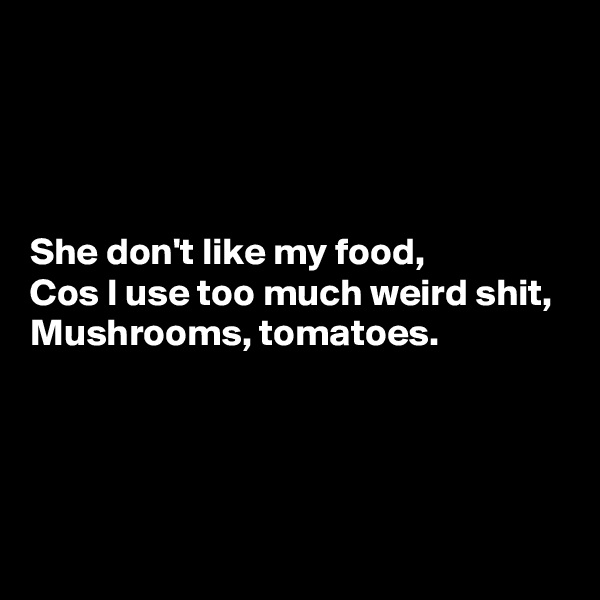 




She don't like my food,
Cos I use too much weird shit,
Mushrooms, tomatoes.



