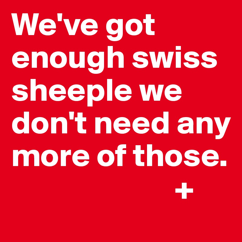 We've got enough swiss sheeple we don't need any more of those. 
                         +