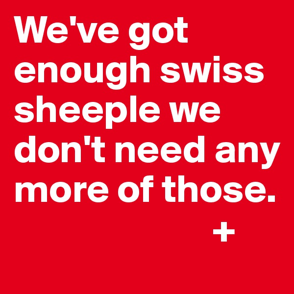 We've got enough swiss sheeple we don't need any more of those. 
                         +