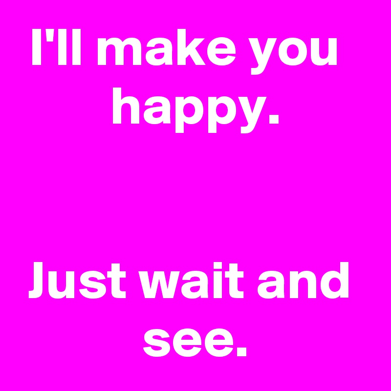 I'll make you 
 happy.


Just wait and
 see.