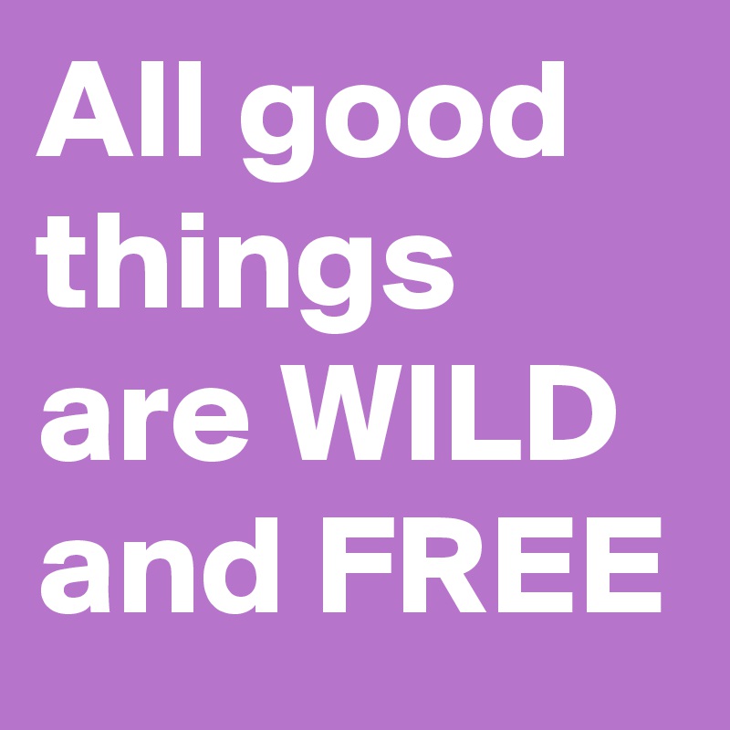 All good things are WILD and FREE