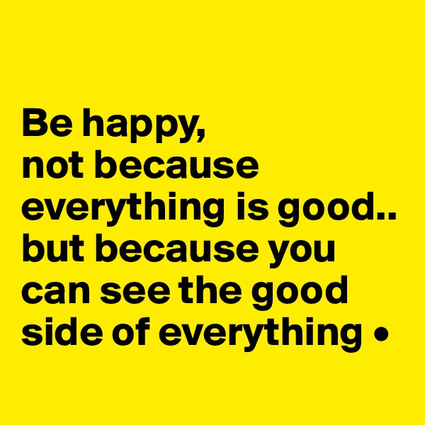 

Be happy,
not because everything is good..
but because you can see the good side of everything •
