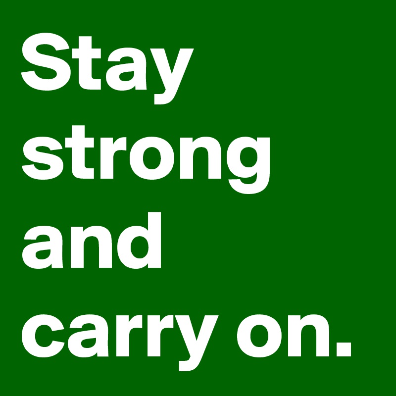 Stay strong and carry on. 