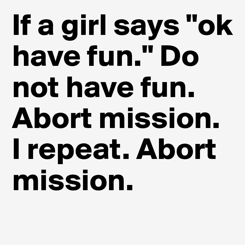 If a girl says "ok have fun." Do not have fun. Abort mission. I repeat. Abort mission.