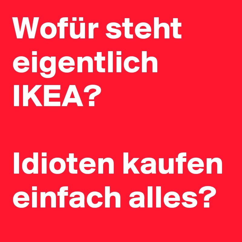 Wofür steht eigentlich IKEA?

Idioten kaufen einfach alles?