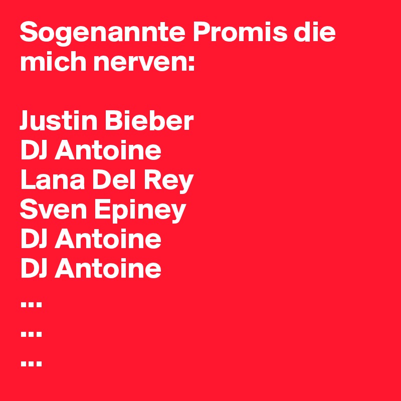 Sogenannte Promis die mich nerven:

Justin Bieber
DJ Antoine
Lana Del Rey
Sven Epiney
DJ Antoine
DJ Antoine
...
...
...