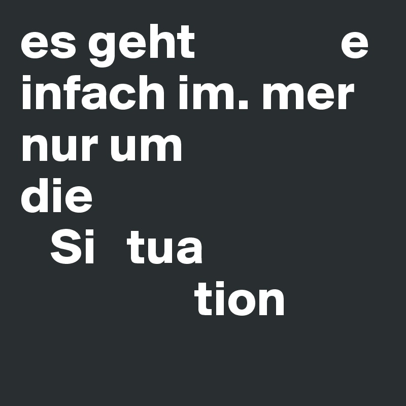 es geht              e        infach im. mer nur um               die     
   Si   tua
                 tion
