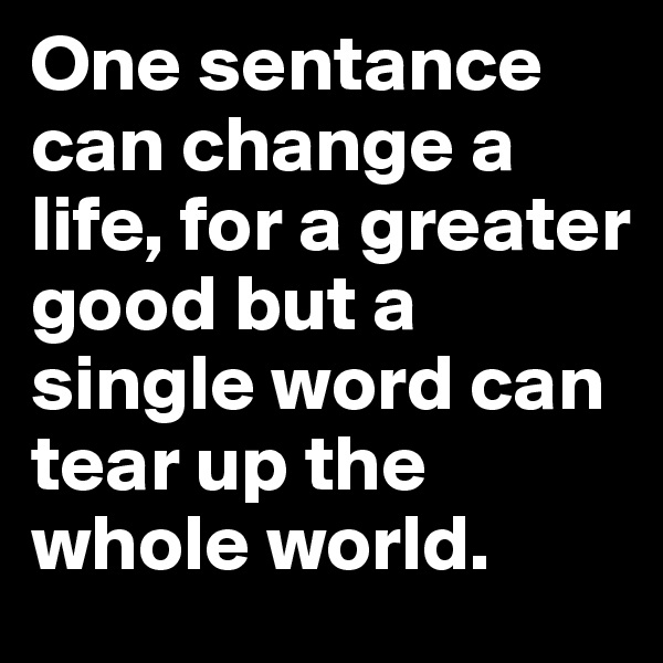One sentance can change a life, for a greater good but a single word can tear up the whole world.