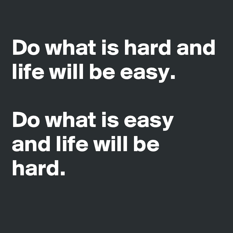 
Do what is hard and life will be easy.

Do what is easy and life will be hard.

