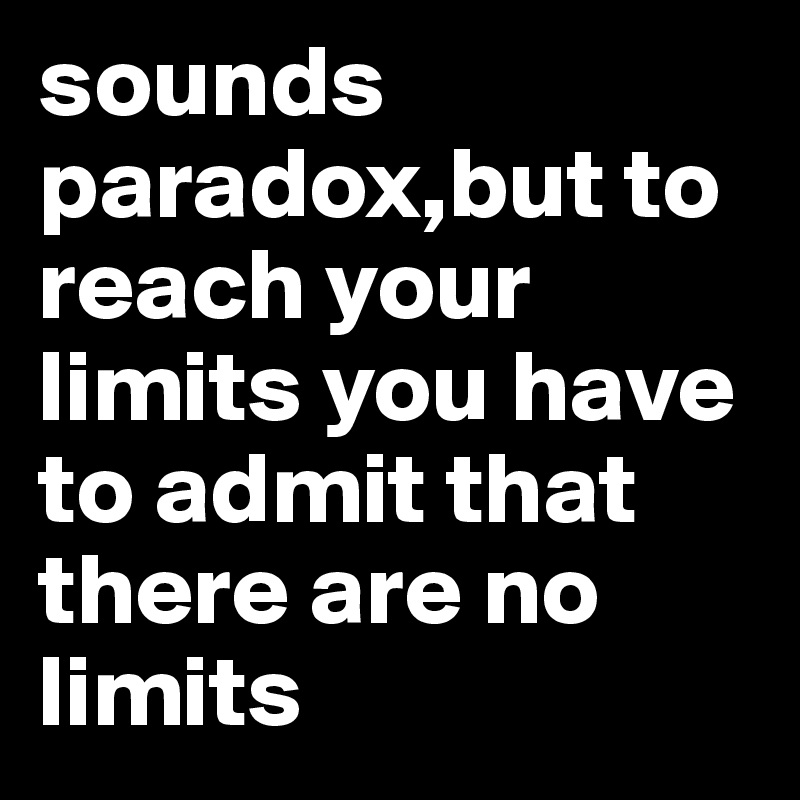 sounds paradox,but to reach your limits you have to admit that there are no limits