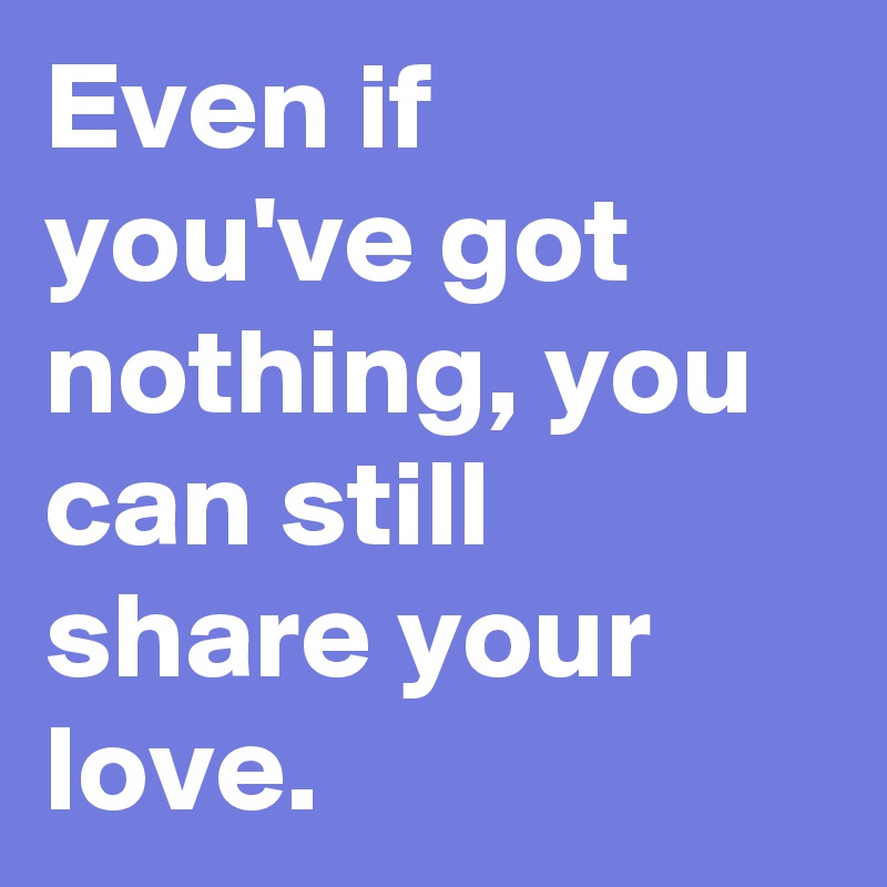 Even if you've got nothing, you can still share your love.