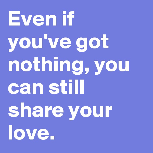 Even if you've got nothing, you can still share your love.