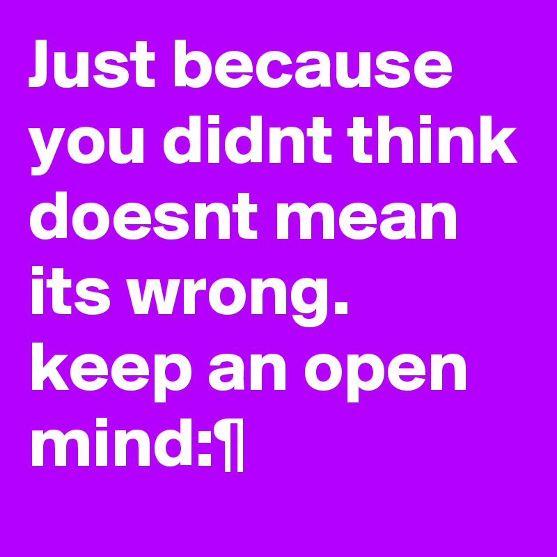 Just because you didnt think doesnt mean its wrong. keep an open mind:¶