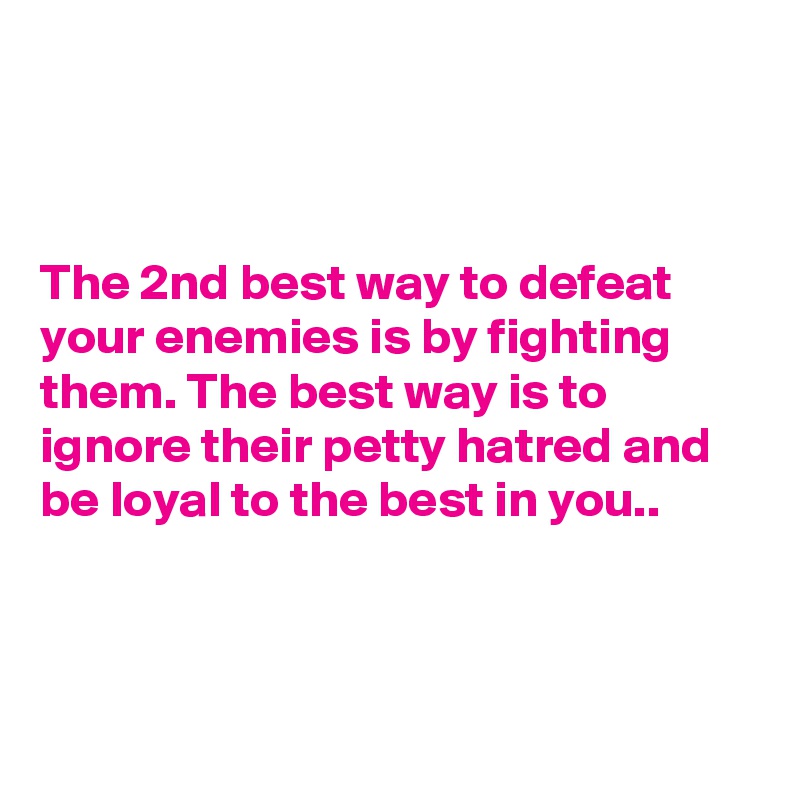 



The 2nd best way to defeat your enemies is by fighting them. The best way is to ignore their petty hatred and be loyal to the best in you..



