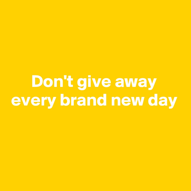 


Don't give away every brand new day 


