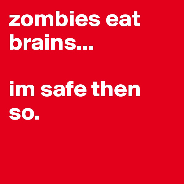 zombies eat brains...

im safe then so.

