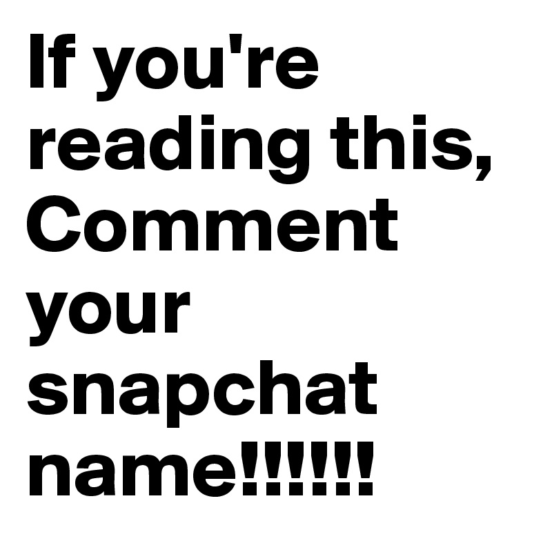 If you're reading this, Comment your snapchat name!!!!!! 