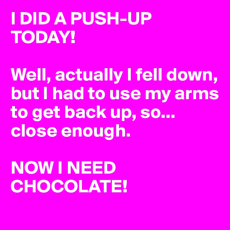 I DID A PUSH-UP TODAY!

Well, actually I fell down, but I had to use my arms to get back up, so...
close enough.

NOW I NEED CHOCOLATE!