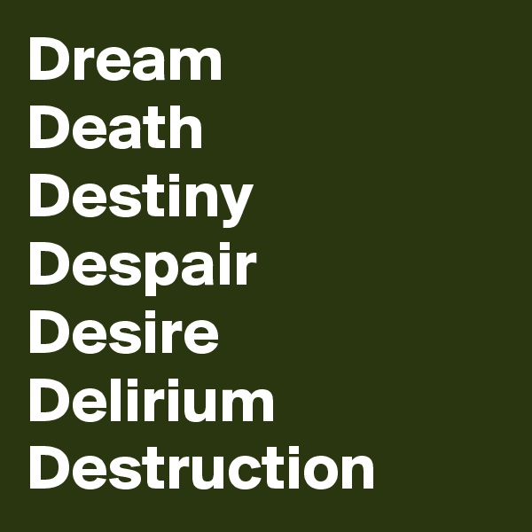 Dream 
Death 
Destiny
Despair
Desire
Delirium
Destruction