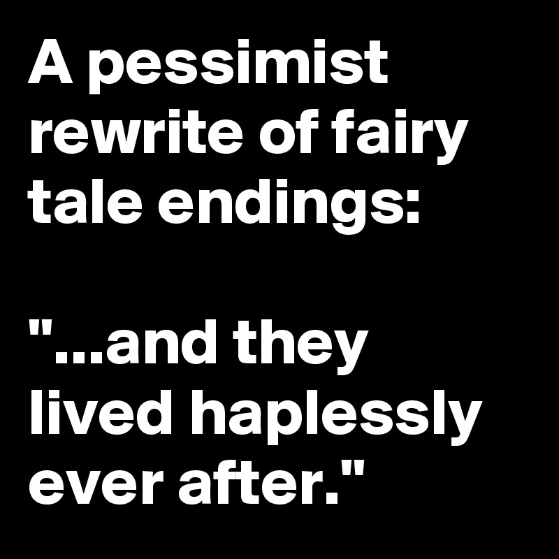 A pessimist rewrite of fairy tale endings:

"...and they lived haplessly ever after."