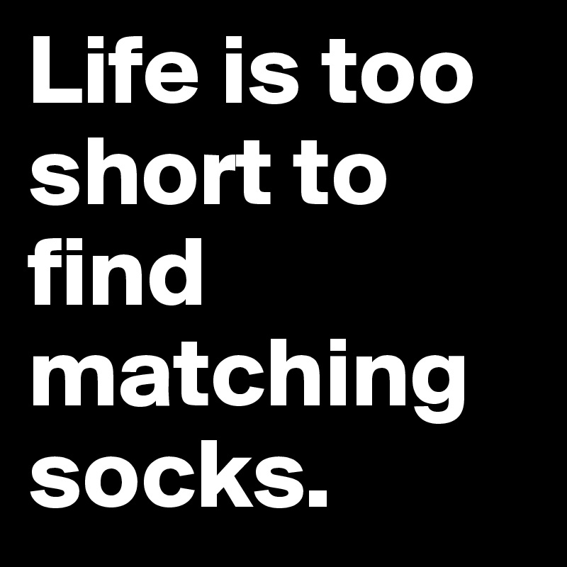 Life is too short to find matching socks.