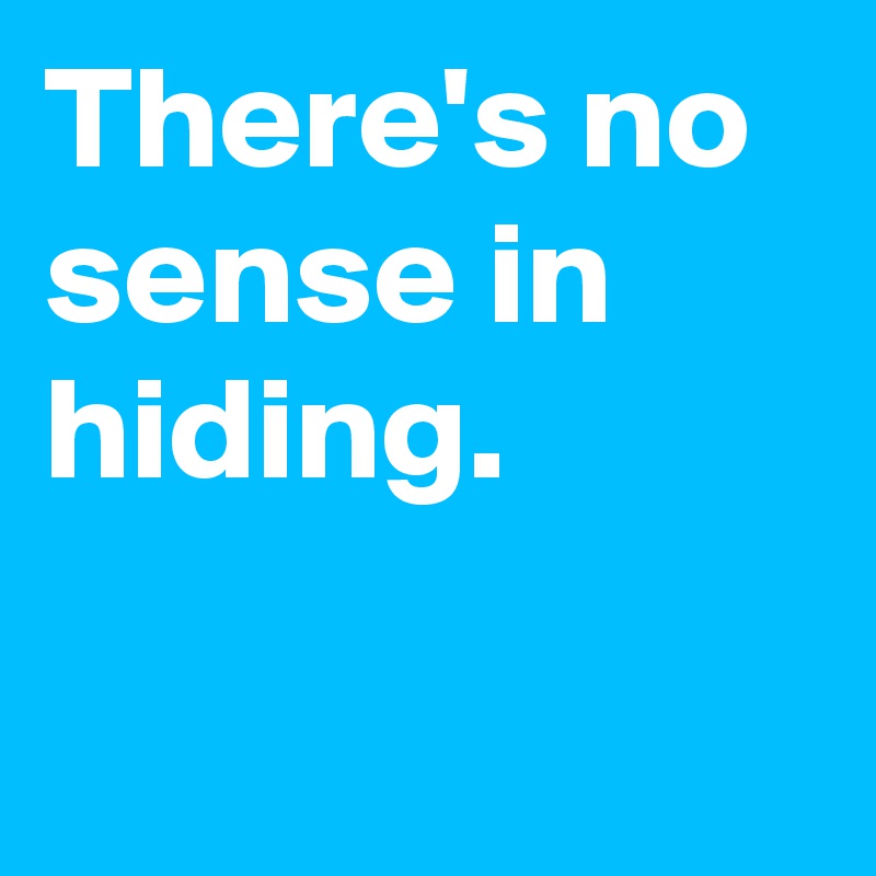 There's no sense in hiding.

