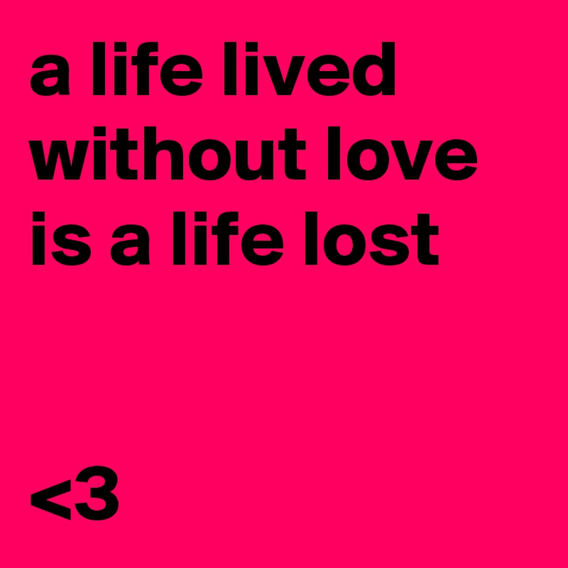 a life lived without love is a life lost 


<3