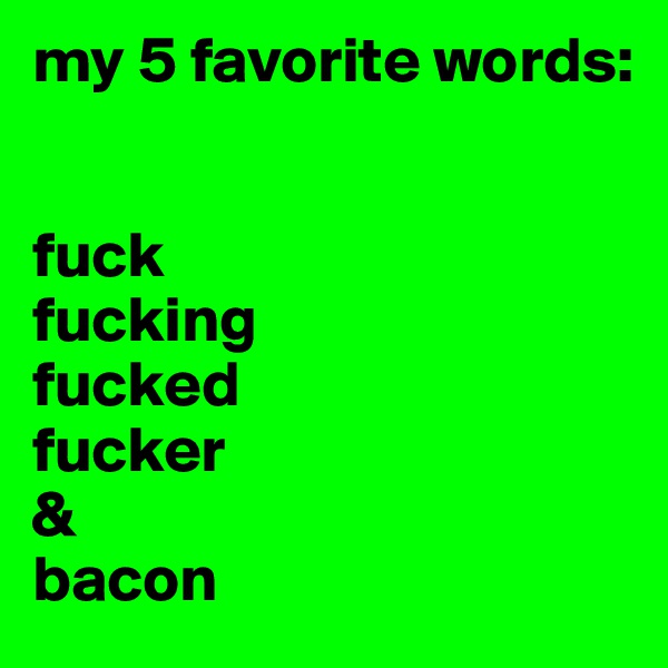 my 5 favorite words: 


fuck
fucking
fucked
fucker
&
bacon