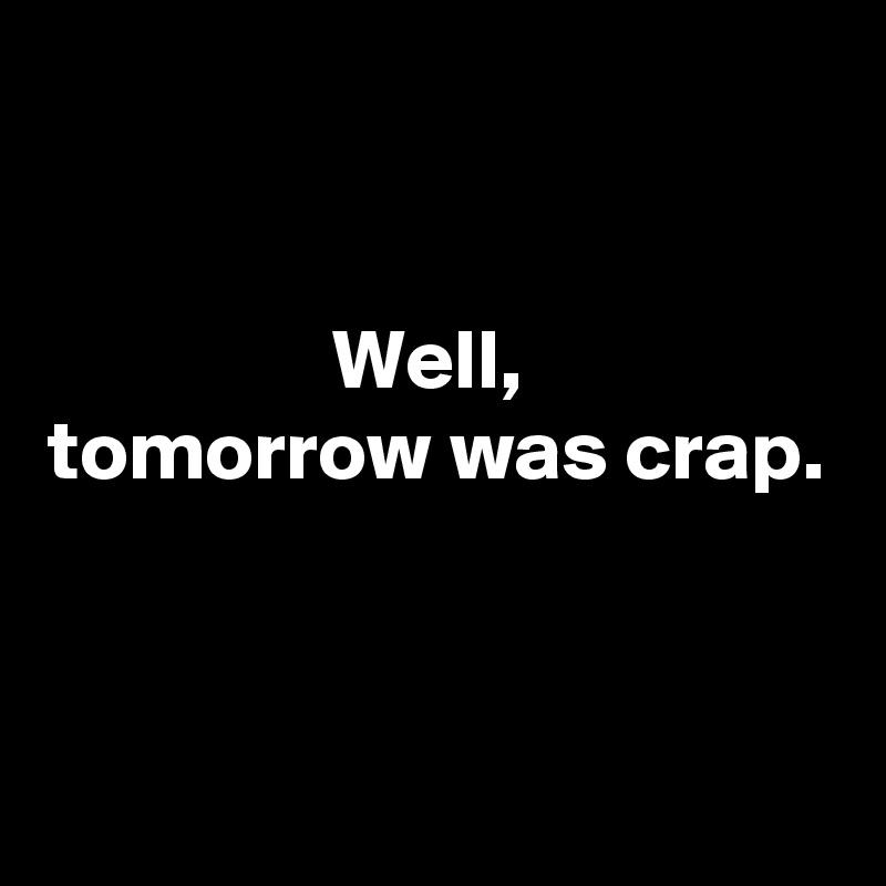 


Well, 
tomorrow was crap.


