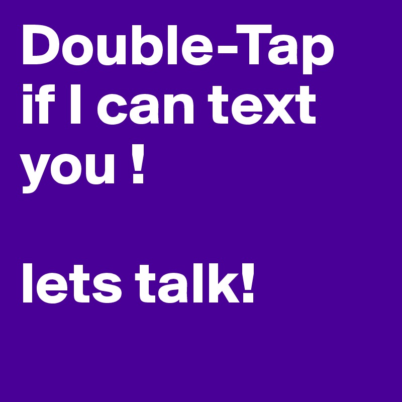 Double-Tap if I can text you ! 

lets talk! 
