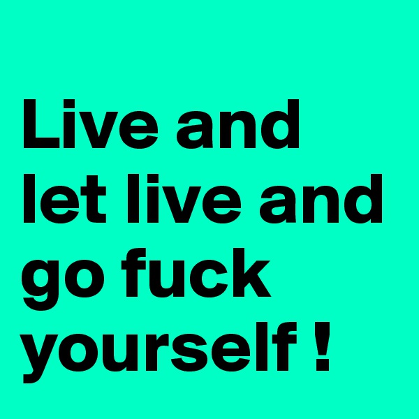 
Live and let live and go fuck yourself !