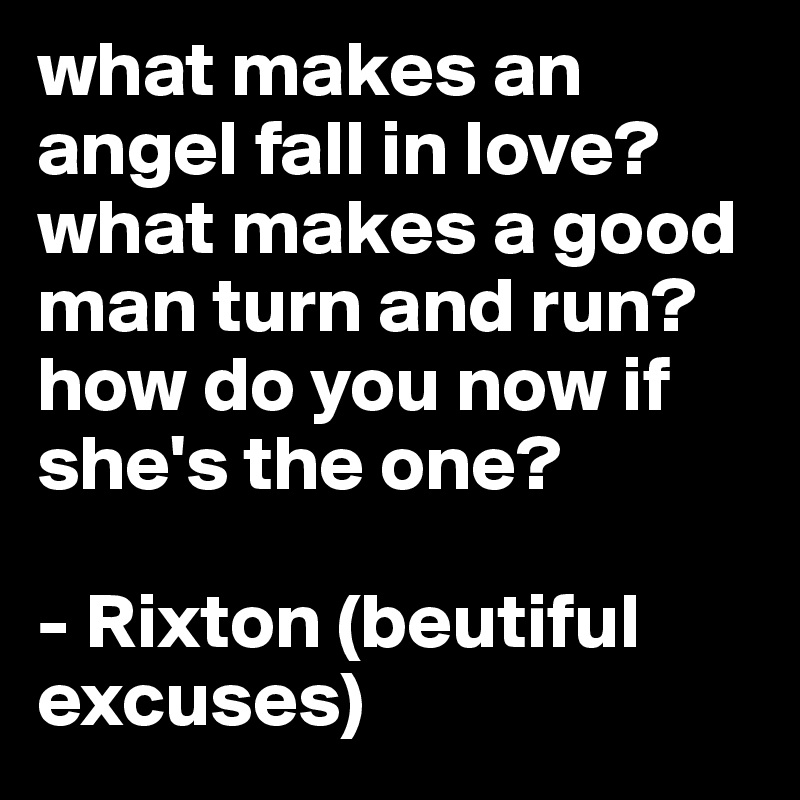 what makes an angel fall in love? what makes a good man turn and run? how do you now if she's the one?

- Rixton (beutiful excuses)